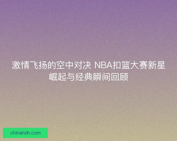 激情飞扬的空中对决 NBA扣篮大赛新星崛起与经典瞬间回顾
