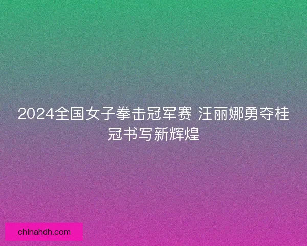 2024全国女子拳击冠军赛 汪丽娜勇夺桂冠书写新辉煌