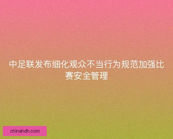 中足联发布细化观众不当行为规范加强比赛安全管理