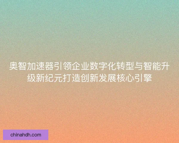 奥智加速器引领企业数字化转型与智能升级新纪元打造创新发展核心引擎
