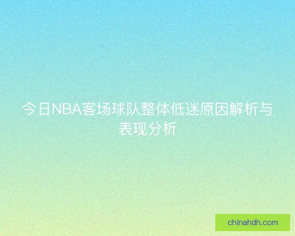 今日NBA客场球队整体低迷原因解析与表现分析